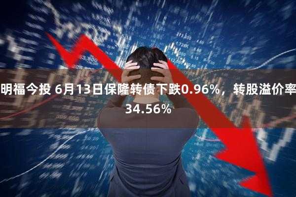明福今投 6月13日保隆转债下跌0.96%，转股溢价率34.56%