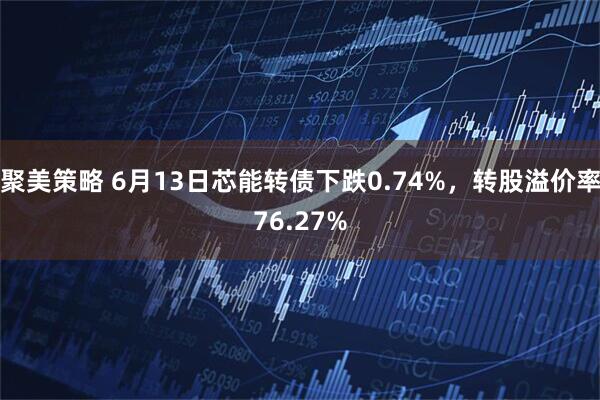 聚美策略 6月13日芯能转债下跌0.74%，转股溢价率76.27%