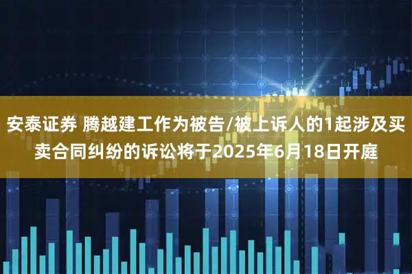 安泰证券 腾越建工作为被告/被上诉人的1起涉及买卖合同纠纷的诉讼将于2025年6月18日开庭