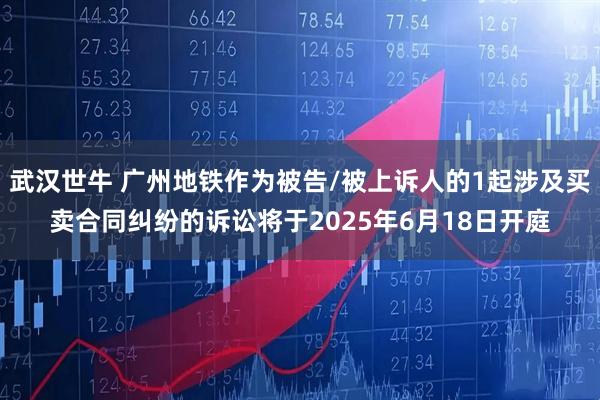 武汉世牛 广州地铁作为被告/被上诉人的1起涉及买卖合同纠纷的诉讼将于2025年6月18日开庭