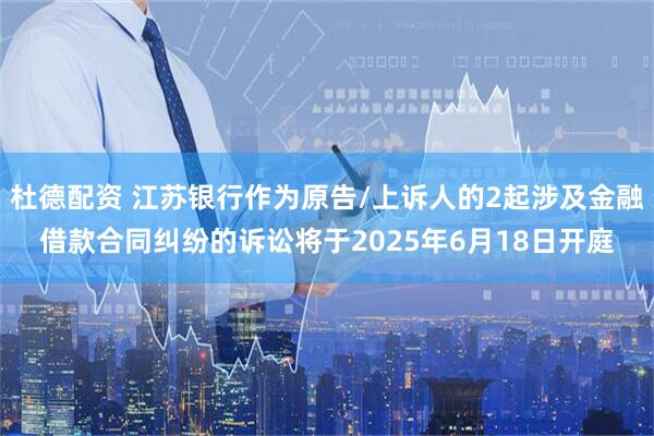 杜德配资 江苏银行作为原告/上诉人的2起涉及金融借款合同纠纷的诉讼将于2025年6月18日开庭