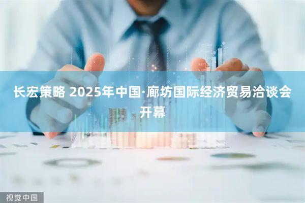 长宏策略 2025年中国·廊坊国际经济贸易洽谈会开幕