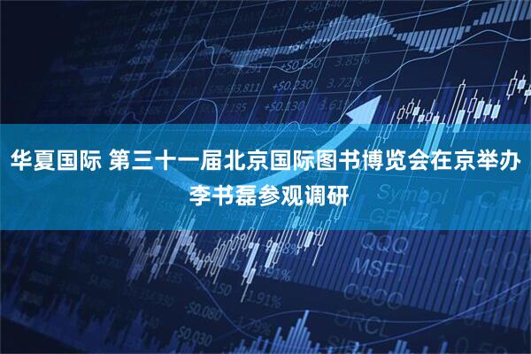 华夏国际 第三十一届北京国际图书博览会在京举办 李书磊参观调研