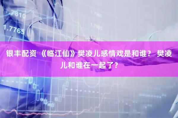 银丰配资 《临江仙》樊凌儿感情戏是和谁？ 樊凌儿和谁在一起了？