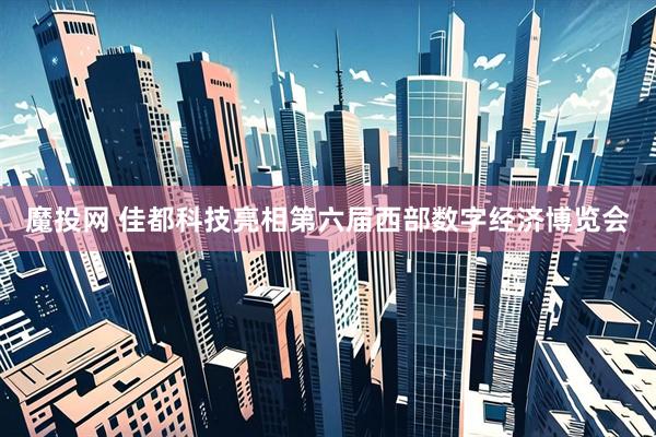 魔投网 佳都科技亮相第六届西部数字经济博览会