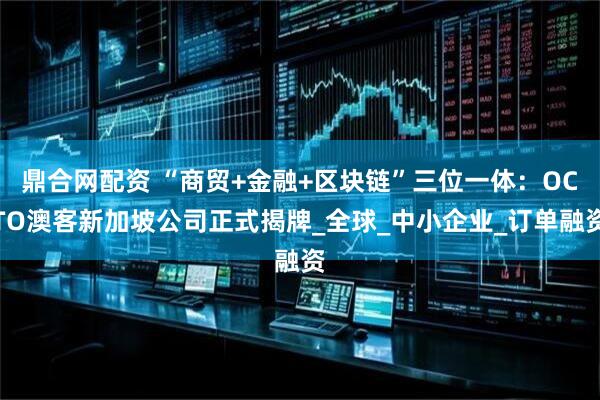 鼎合网配资 “商贸+金融+区块链”三位一体：OCTO澳客新加坡公司正式揭牌_全球_中小企业_订单融资
