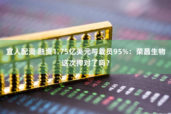 宜人配资 融资1.75亿美元与裁员95%：荣昌生物这次押对了吗？