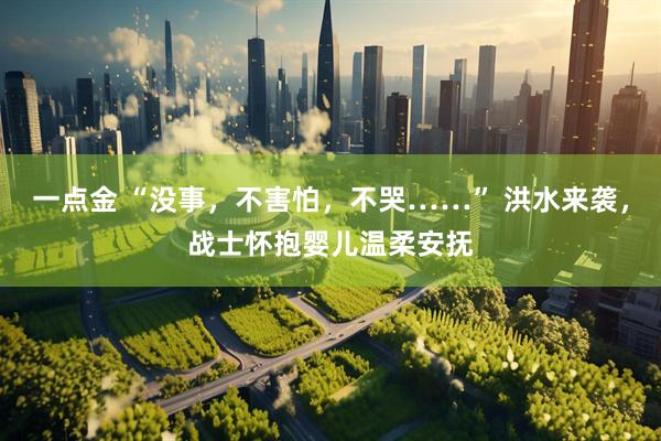 一点金 “没事，不害怕，不哭……” 洪水来袭，战士怀抱婴儿温柔安抚