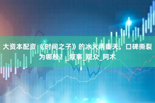 大资本配资 《时间之子》的冰火两重天，口碑撕裂为哪般？_叙事_观众_阿木