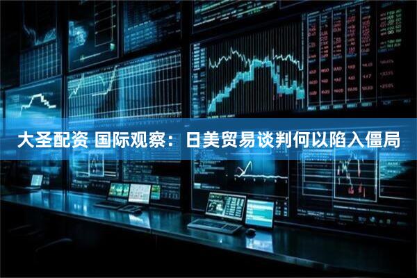 大圣配资 国际观察：日美贸易谈判何以陷入僵局