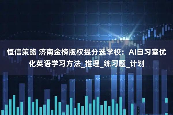 恒信策略 济南金榜版权提分选学校：AI自习室优化英语学习方法_推理_练习题_计划