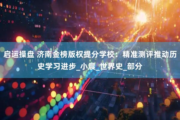启运操盘 济南金榜版权提分学校：精准测评推动历史学习进步_小晨_世界史_部分