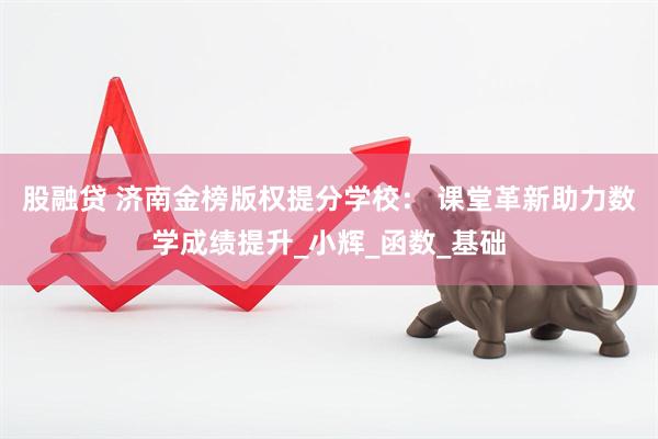 股融贷 济南金榜版权提分学校： 课堂革新助力数学成绩提升_小辉_函数_基础
