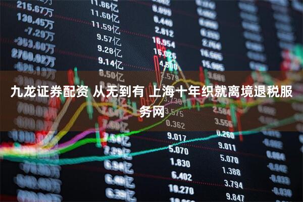 九龙证券配资 从无到有 上海十年织就离境退税服务网