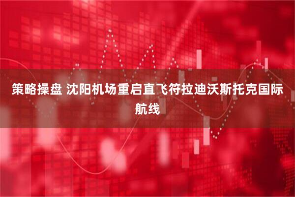 策略操盘 沈阳机场重启直飞符拉迪沃斯托克国际航线