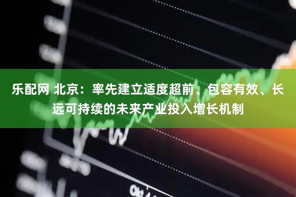 乐配网 北京：率先建立适度超前、包容有效、长远可持续的未来产业投入增长机制