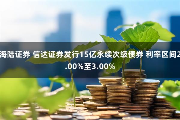 海陆证券 信达证券发行15亿永续次级债券 利率区间2.00%至3.00%