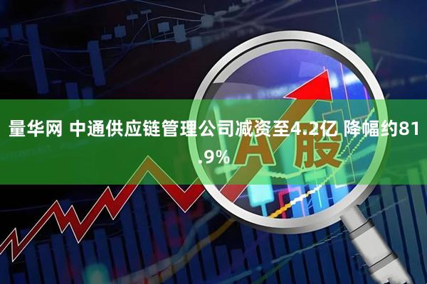 量华网 中通供应链管理公司减资至4.2亿 降幅约81.9%