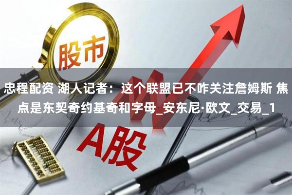忠程配资 湖人记者：这个联盟已不咋关注詹姆斯 焦点是东契奇约基奇和字母_安东尼·欧文_交易_1