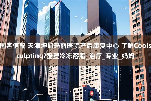 国客信配 天津坤如玛丽医院产后康复中心 了解Coolsculpting?酷塑冷冻溶脂_治疗_专业_妈妈