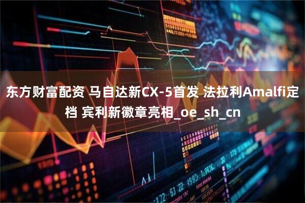 东方财富配资 马自达新CX-5首发 法拉利Amalfi定档 宾利新徽章亮相_oe_sh_cn