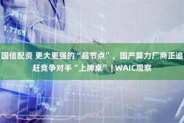 国信配资 更大更强的“超节点”，国产算力厂商正追赶竞争对手“上牌桌” | WAIC观察