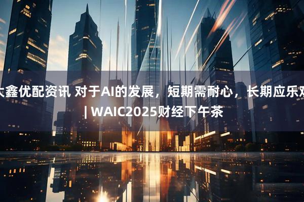大鑫优配资讯 对于AI的发展，短期需耐心，长期应乐观 | WAIC2025财经下午茶