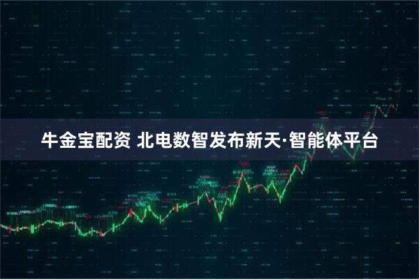 牛金宝配资 北电数智发布新天·智能体平台