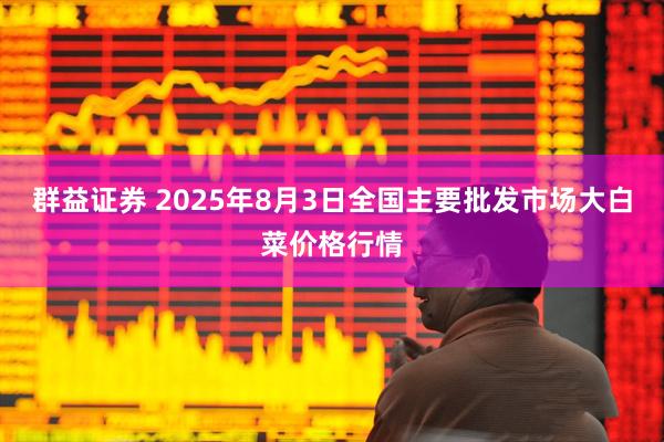 群益证券 2025年8月3日全国主要批发市场大白菜价格行情