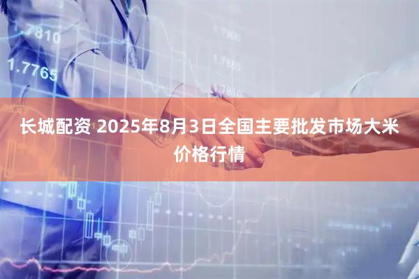 长城配资 2025年8月3日全国主要批发市场大米价格行情