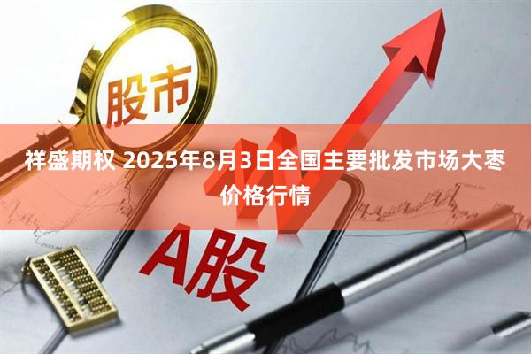 祥盛期权 2025年8月3日全国主要批发市场大枣价格行情