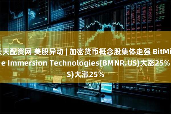 天天配资网 美股异动 | 加密货币概念股集体走强 BitMine Immersion Technologies(BMNR.US)大涨25%