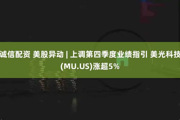 诚信配资 美股异动 | 上调第四季度业绩指引 美光科技(MU.US)涨超5%