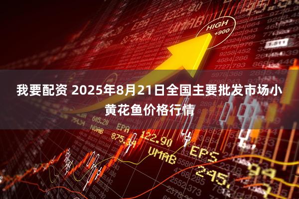 我要配资 2025年8月21日全国主要批发市场小黄花鱼价格行情