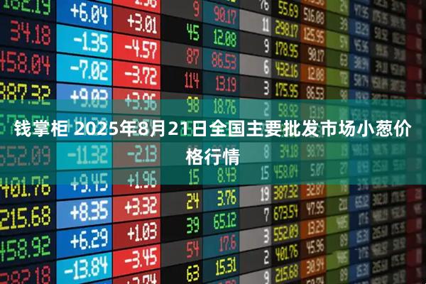 钱掌柜 2025年8月21日全国主要批发市场小葱价格行情