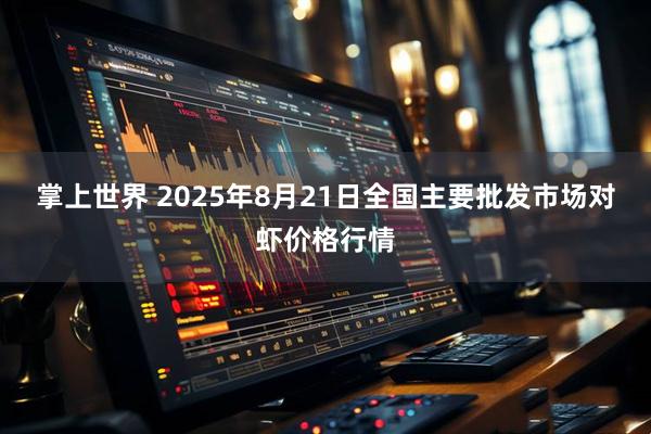 掌上世界 2025年8月21日全国主要批发市场对虾价格行情