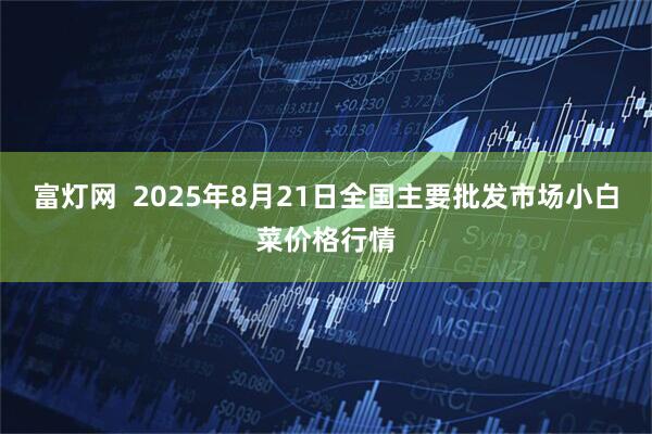 富灯网 2025年8月21日全国主要批发市场小白菜价格行情