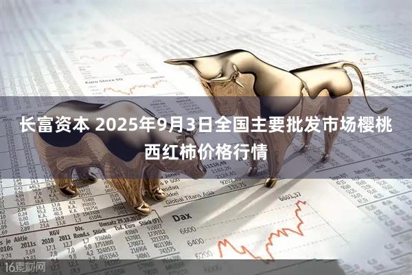长富资本 2025年9月3日全国主要批发市场樱桃西红柿价格行情