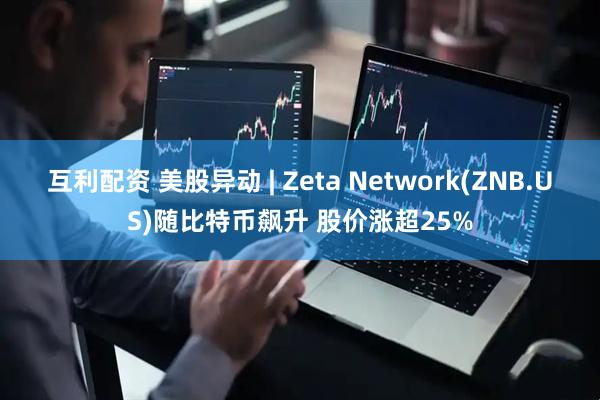 互利配资 美股异动 | Zeta Network(ZNB.US)随比特币飙升 股价涨超25%