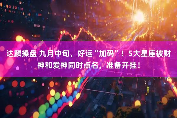 达麟操盘 九月中旬，好运“加码”！5大星座被财神和爱神同时点名，准备开挂！
