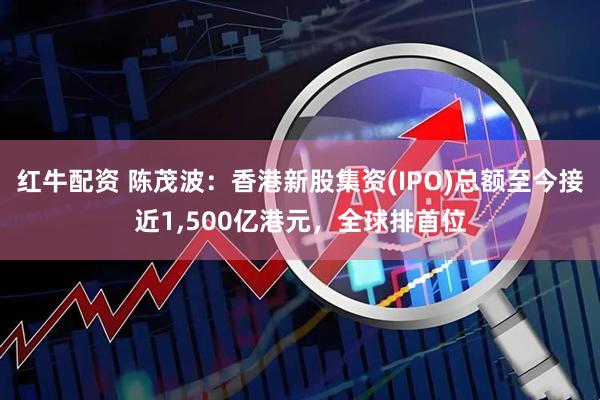 红牛配资 陈茂波：香港新股集资(IPO)总额至今接近1,500亿港元，全球排首位