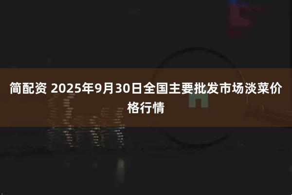 简配资 2025年9月30日全国主要批发市场淡菜价格行情