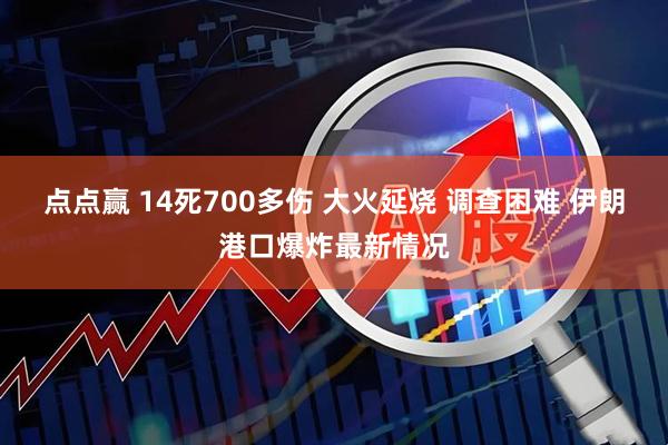 点点赢 14死700多伤 大火延烧 调查困难 伊朗港口爆炸最新情况