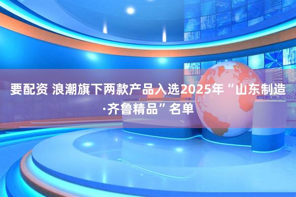 要配资 浪潮旗下两款产品入选2025年“山东制造·齐鲁精品”名单