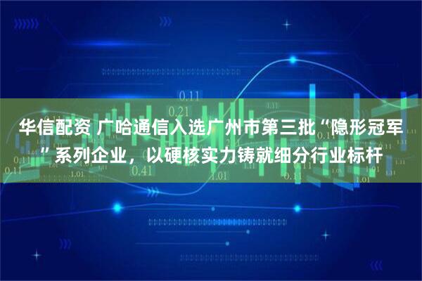 华信配资 广哈通信入选广州市第三批“隐形冠军”系列企业，以硬核实力铸就细分行业标杆