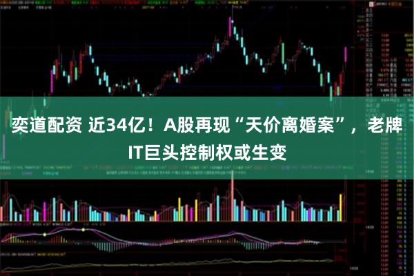 奕道配资 近34亿！A股再现“天价离婚案”，老牌IT巨头控制权或生变