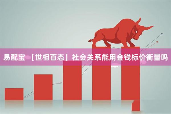 易配宝 【世相百态】社会关系能用金钱标价衡量吗