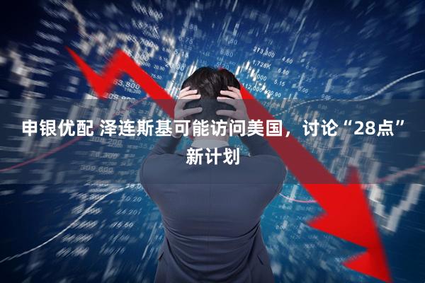 申银优配 泽连斯基可能访问美国，讨论“28点”新计划