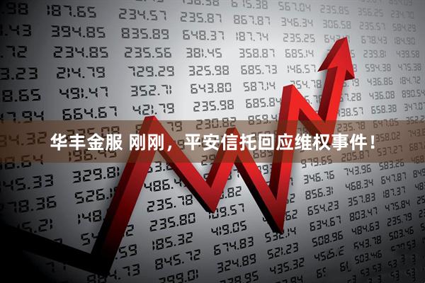 华丰金服 刚刚，平安信托回应维权事件！