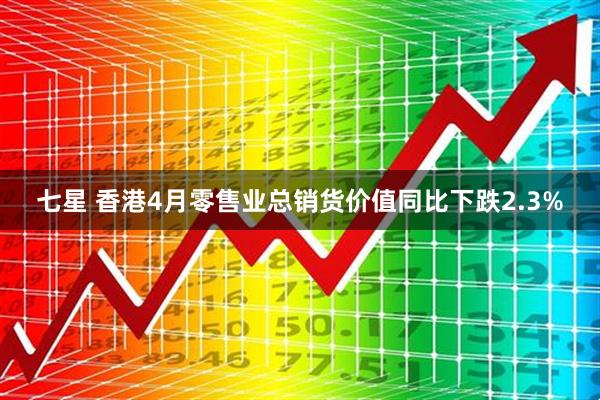 七星 香港4月零售业总销货价值同比下跌2.3%